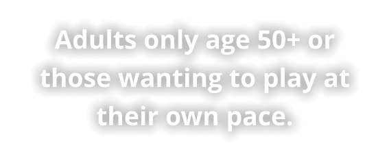 Adults only age 50+ or those wanting to play at their own pace.