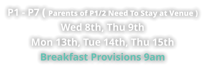 P1 - P7 ( Parents of P1/2 Need To Stay at Venue ) Wed 8th, Thu 9th Mon 13th, Tue 14th, Thu 15th Breakfast Provisions 9am